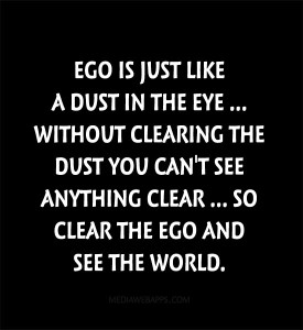 Ego is just like a dust in the eye. Without clearing the dust you can't see anything clear. So clear the ego and see the world.
